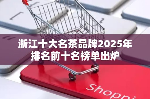 浙江十大名茶品牌2025年排名前十名榜单出炉