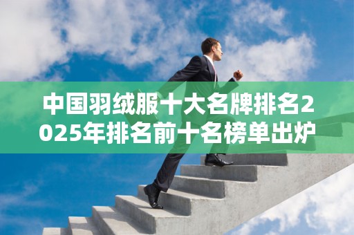 中国羽绒服十大名牌排名2025年排名前十名榜单出炉