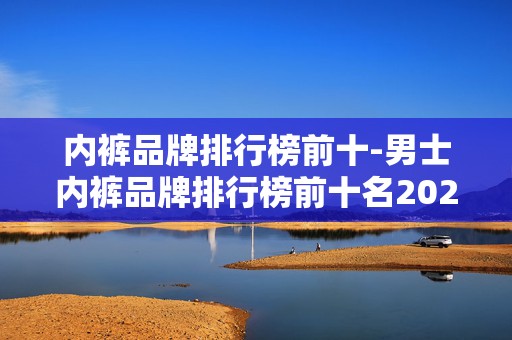 内裤品牌排行榜前十-男士内裤品牌排行榜前十名2025年排名前十名榜单出炉