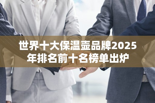 世界十大保温壶品牌2025年排名前十名榜单出炉