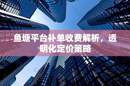 鱼塘平台补单收费解析，透明化定价策略