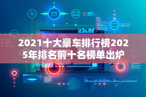 2021十大豪车排行榜2025年排名前十名榜单出炉