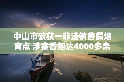 中山市破获一非法销售假烟窝点 涉案香烟达4000多条