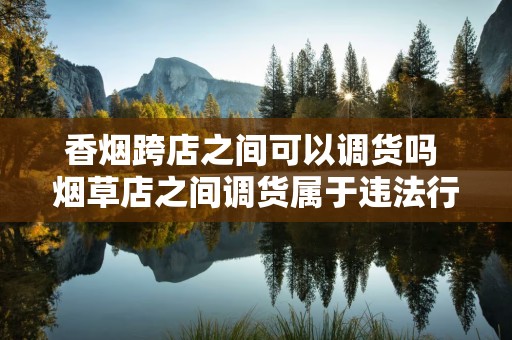 香烟跨店之间可以调货吗 烟草店之间调货属于违法行为！