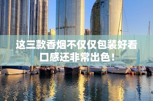 这三款香烟不仅仅包装好看口感还非常出色！