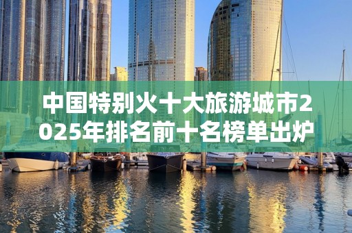 中国特别火十大旅游城市2025年排名前十名榜单出炉