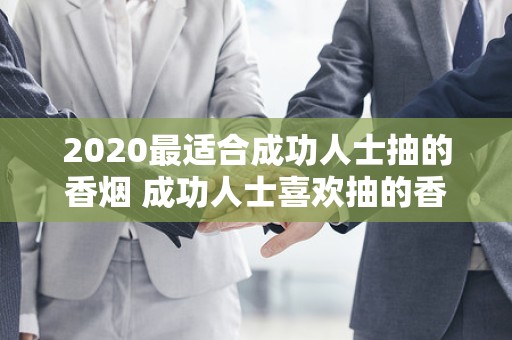 2020最适合成功人士抽的香烟 成功人士喜欢抽的香烟