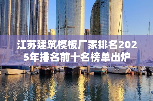 江苏建筑模板厂家排名2025年排名前十名榜单出炉