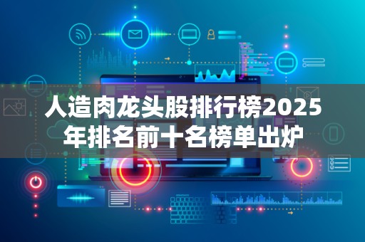 人造肉龙头股排行榜2025年排名前十名榜单出炉