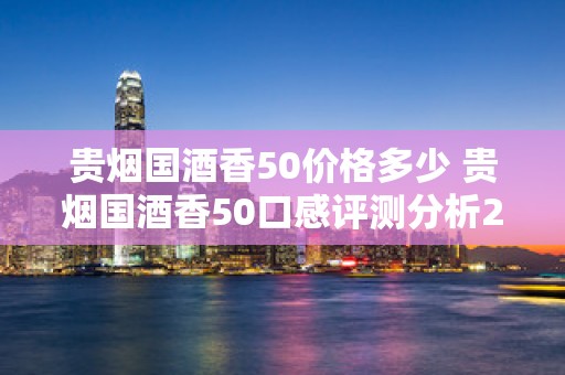 贵烟国酒香50价格多少 贵烟国酒香50口感评测分析2020