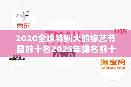 2020全球特别火的综艺节目前十名2025年排名前十名榜单出炉