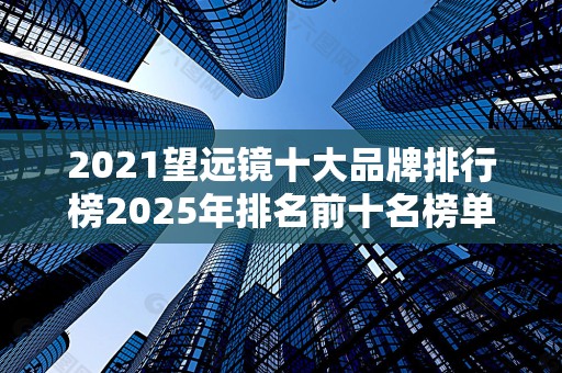 2021望远镜十大品牌排行榜2025年排名前十名榜单出炉