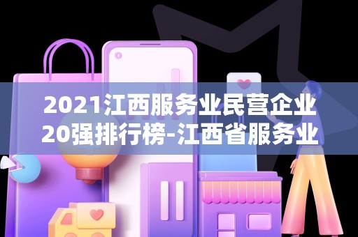 2021江西服务业民营企业20强排行榜-江西省服务业龙头企业2025年排名前十名榜单出炉
