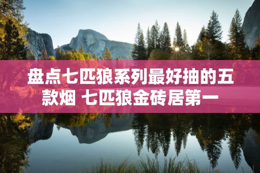 盘点七匹狼系列最好抽的五款烟 七匹狼金砖居第一