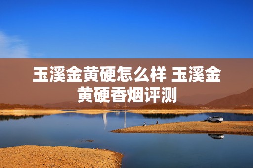 玉溪金黄硬怎么样 玉溪金黄硬香烟评测