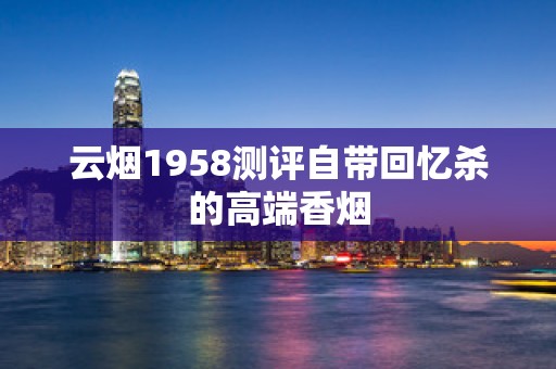 云烟1958测评自带回忆杀的高端香烟