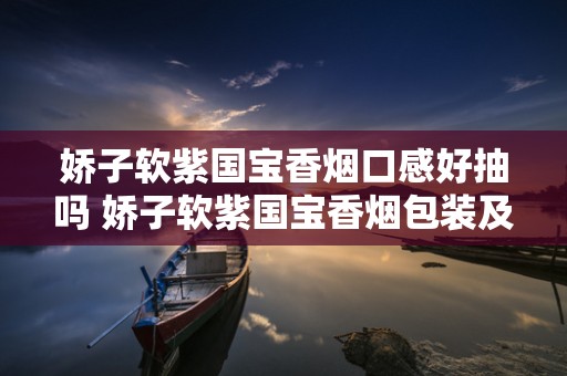 娇子软紫国宝香烟口感好抽吗 娇子软紫国宝香烟包装及口感