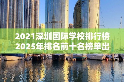 2021深圳国际学校排行榜2025年排名前十名榜单出炉