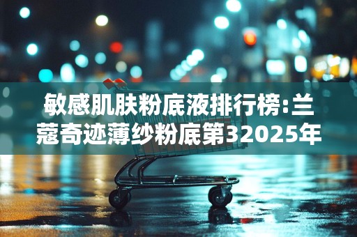 敏感肌肤粉底液排行榜:兰蔻奇迹薄纱粉底第32025年排名前十名榜单出炉