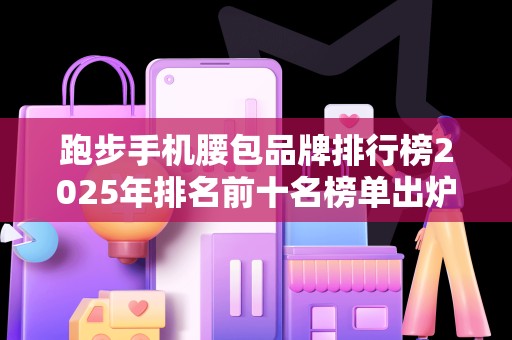 跑步手机腰包品牌排行榜2025年排名前十名榜单出炉