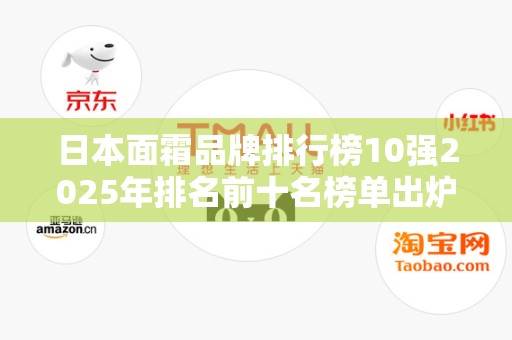 日本面霜品牌排行榜10强2025年排名前十名榜单出炉