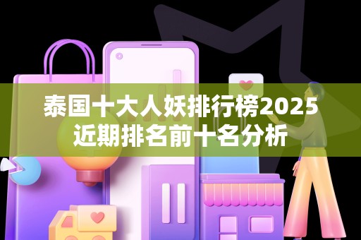 泰国十大人妖排行榜2025近期排名前十名分析