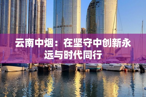 云南中烟：在坚守中创新永远与时代同行