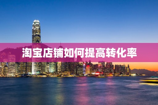 淘宝店铺如何提高转化率