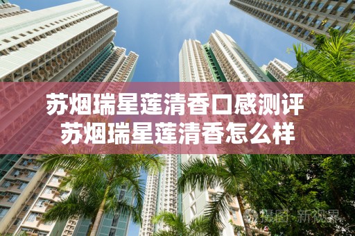 苏烟瑞星莲清香口感测评 苏烟瑞星莲清香怎么样