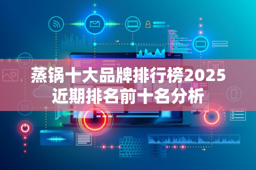 蒸锅十大品牌排行榜2025近期排名前十名分析