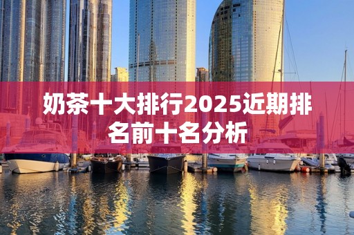 奶茶十大排行2025近期排名前十名分析