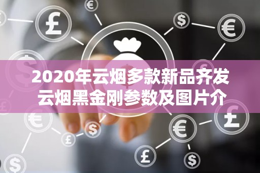 2020年云烟多款新品齐发 云烟黑金刚参数及图片介绍！