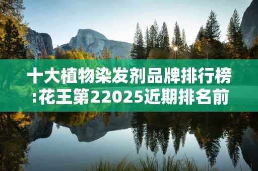 十大植物染发剂品牌排行榜:花王第22025近期排名前十名分析