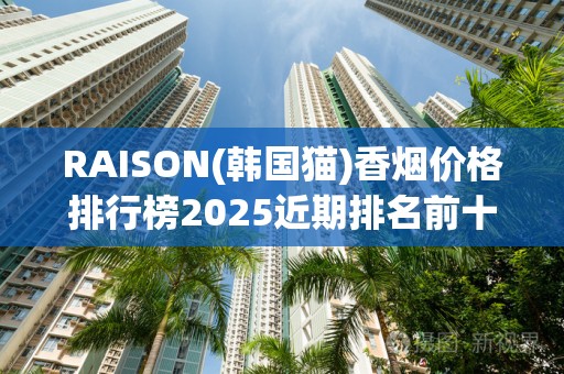 RAISON(韩国猫)香烟价格排行榜2025近期排名前十名分析