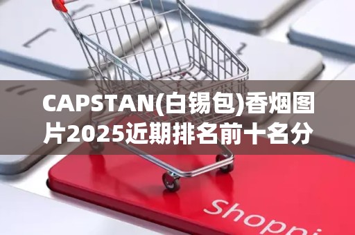 CAPSTAN(白锡包)香烟图片2025近期排名前十名分析