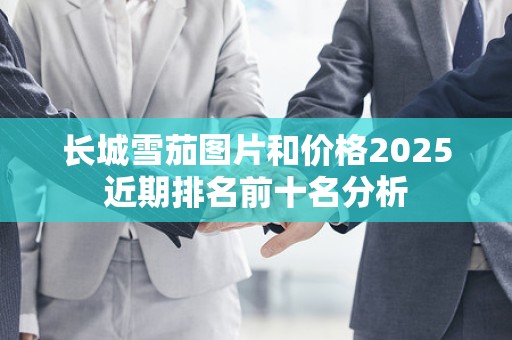 长城雪茄图片和价格2025近期排名前十名分析