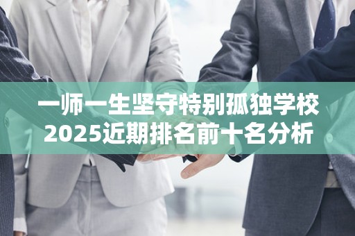 一师一生坚守特别孤独学校2025近期排名前十名分析