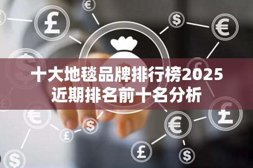 十大地毯品牌排行榜2025近期排名前十名分析