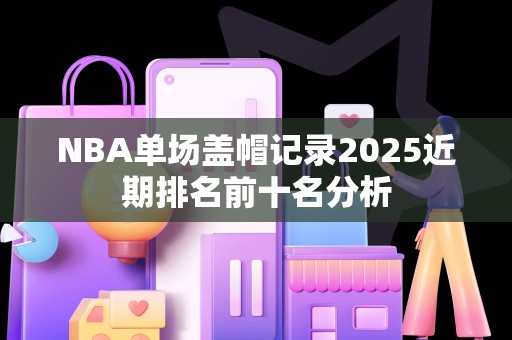 NBA单场盖帽记录2025近期排名前十名分析