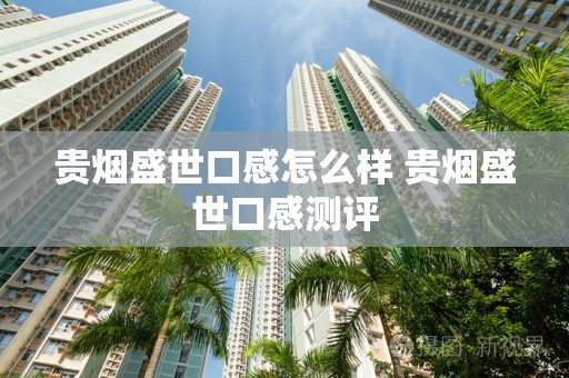 贵烟盛世口感怎么样 贵烟盛世口感测评