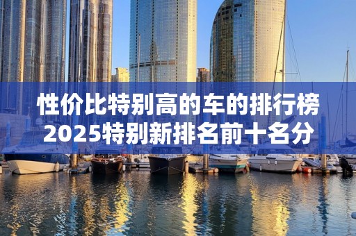 性价比特别高的车的排行榜2025特别新排名前十名分析