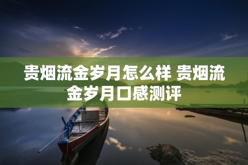 贵烟流金岁月怎么样 贵烟流金岁月口感测评
