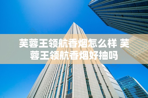 芙蓉王领航香烟怎么样 芙蓉王领航香烟好抽吗