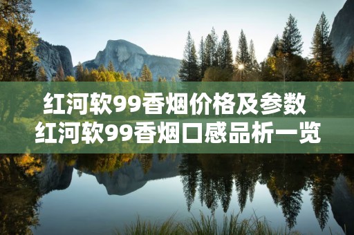 红河软99香烟价格及参数 红河软99香烟口感品析一览
