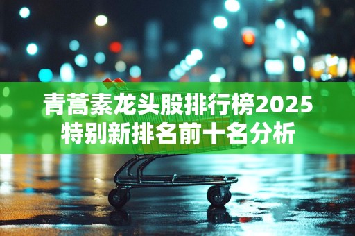 青蒿素龙头股排行榜2025特别新排名前十名分析