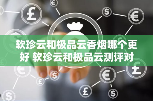 软珍云和极品云香烟哪个更好 软珍云和极品云测评对比