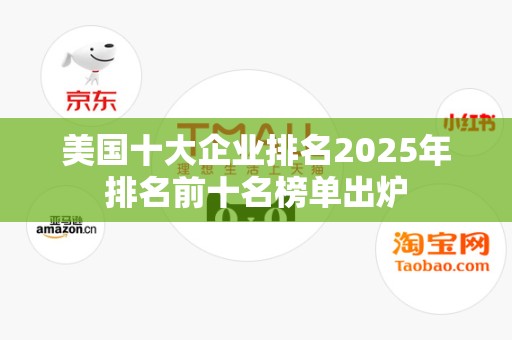 美国十大企业排名2025年排名前十名榜单出炉