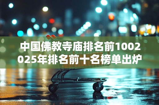 中国佛教寺庙排名前1002025年排名前十名榜单出炉