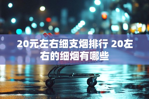 20元左右细支烟排行 20左右的细烟有哪些