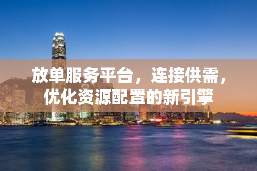 放单服务平台，连接供需，优化资源配置的新引擎